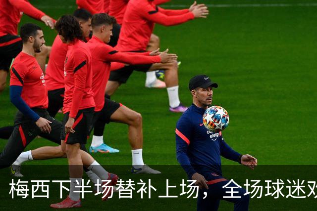 梅西下半场替补上场，全场球迷欢声雷动